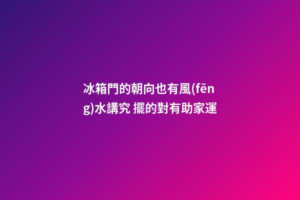 冰箱門的朝向也有風(fēng)水講究 擺的對有助家運